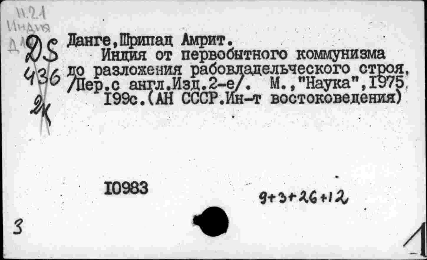 ﻿№4
инддхя
м.фг Данге,Щрипад Амрит.
Л/О Индия от первобытного коммунизма
✓,«2/ до разложения рабовладельческого строя, ^Р^/Пер.с англ .Изд. 2-е/. М./’Наука", 1975.
ь 199с.(АН СССР.Ин-т востоковедения)
10983
